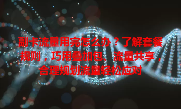 副卡流量用完怎么办？了解套餐规则，巧用叠加包、流量共享，合理规划流量轻松应对