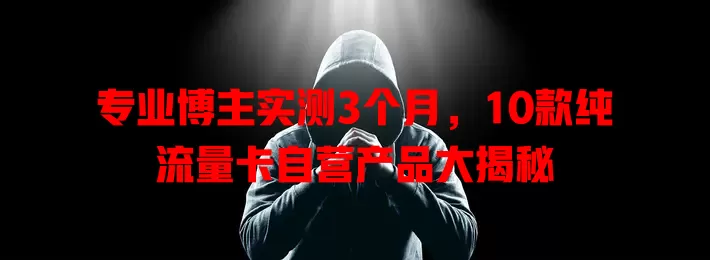 专业博主实测3个月，10款纯流量卡自营产品大揭秘