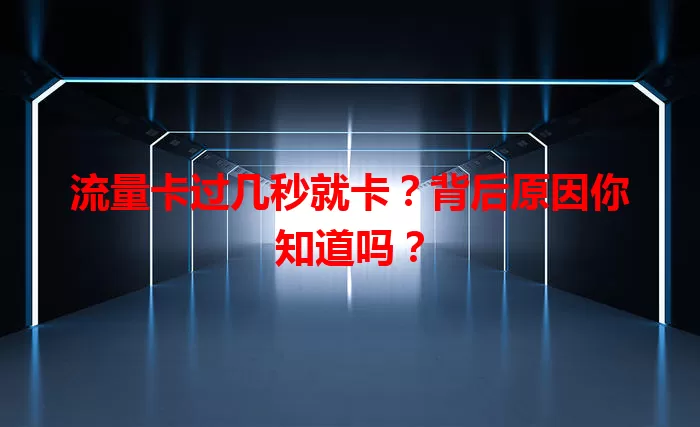流量卡过几秒就卡？背后原因你知道吗？