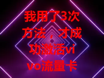 我用了3次方法，才成功激活vivo流量卡？