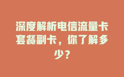 深度解析电信流量卡套餐副卡，你了解多少？
