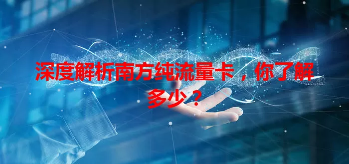 深度解析南方纯流量卡，你了解多少？