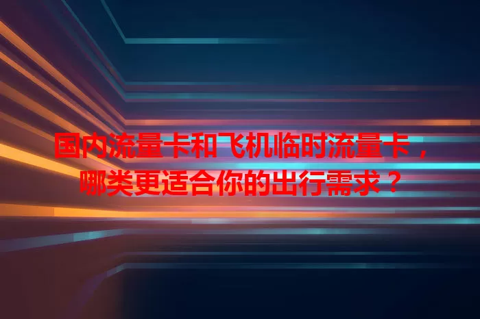 国内流量卡和飞机临时流量卡，哪类更适合你的出行需求？