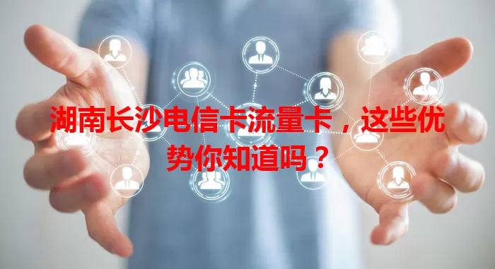 湖南长沙电信卡流量卡，这些优势你知道吗？