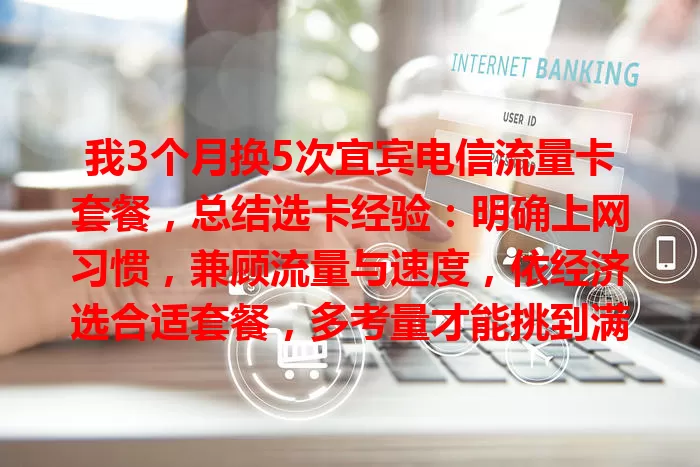 我3个月换5次宜宾电信流量卡套餐，总结选卡经验：明确上网习惯，兼顾流量与速度，依经济选合适套餐，多考量才能挑到满意的