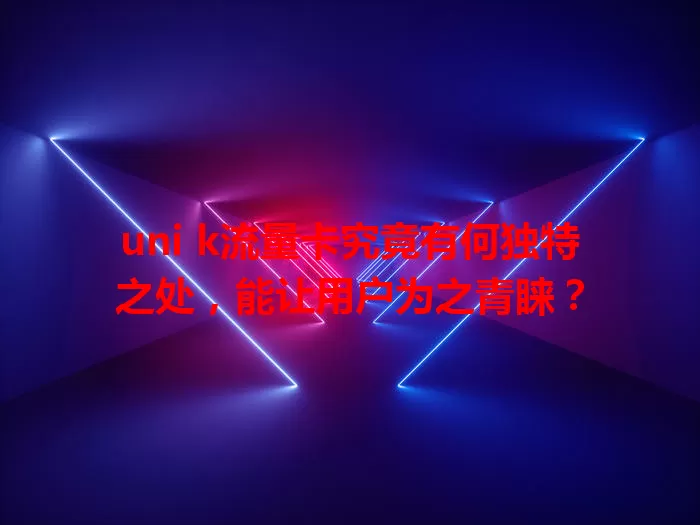 uni k流量卡究竟有何独特之处，能让用户为之青睐？