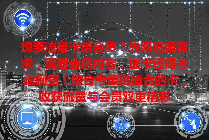 想要流量卡增会员？先明流量需求，再看会员内容，选卡还得考虑网络！综合考量挑适合的卡，收获流量与会员双重精彩