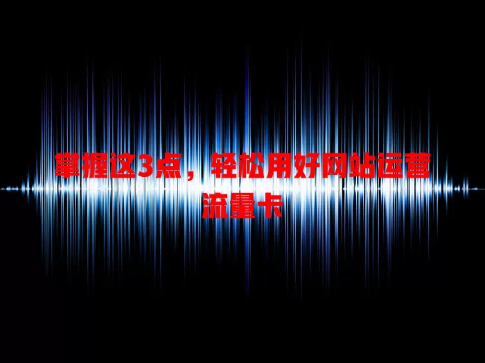 掌握这3点，轻松用好网站运营流量卡