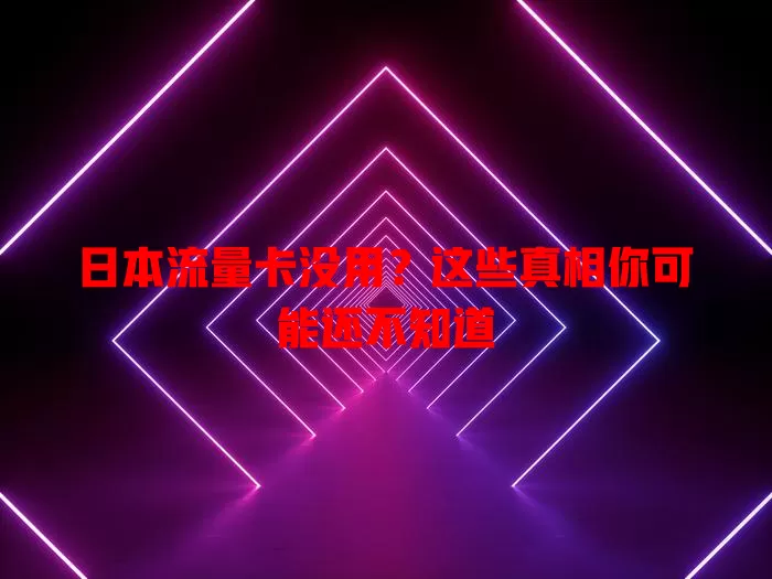 日本流量卡没用？这些真相你可能还不知道