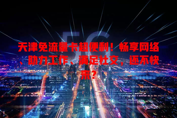 天津免流量卡超便利！畅享网络、助力工作、满足社交，还不快来？
