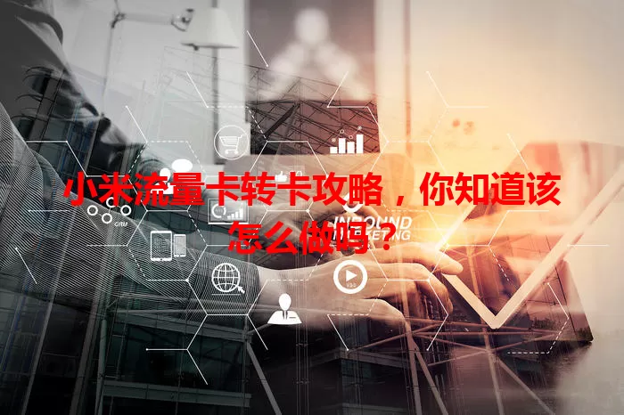 小米流量卡转卡攻略，你知道该怎么做吗？