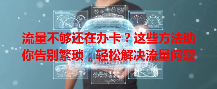 流量不够还在办卡？这些方法助你告别繁琐，轻松解决流量问题