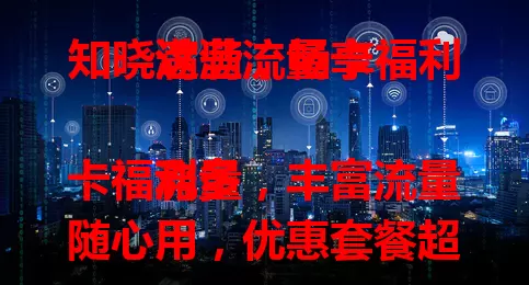 知晓这些，畅享福利满满流量卡

流量卡福利多，丰富流量随心用，优惠套餐超划算，特色权益添惊喜，助你通信生活更精彩