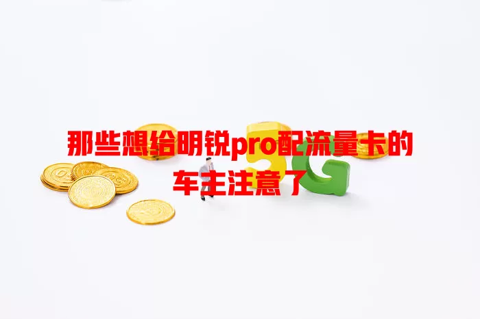 那些想给明锐pro配流量卡的车主注意了