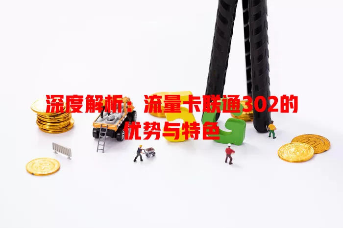 深度解析：流量卡联通302的优势与特色