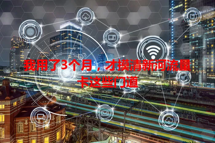 我用了3个月，才摸清新河流量卡这些门道