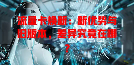 流量卡焕新：新优势与旧版本，差异究竟在哪？