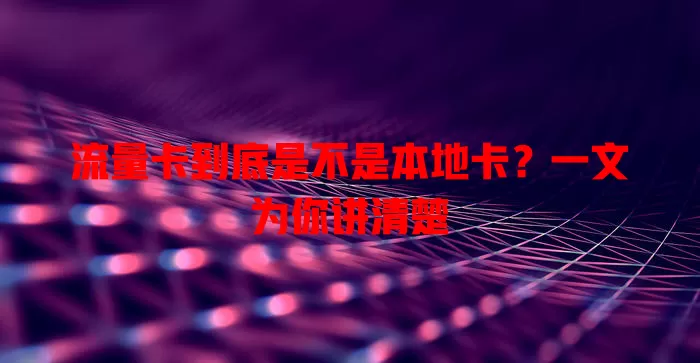 流量卡到底是不是本地卡？一文为你讲清楚