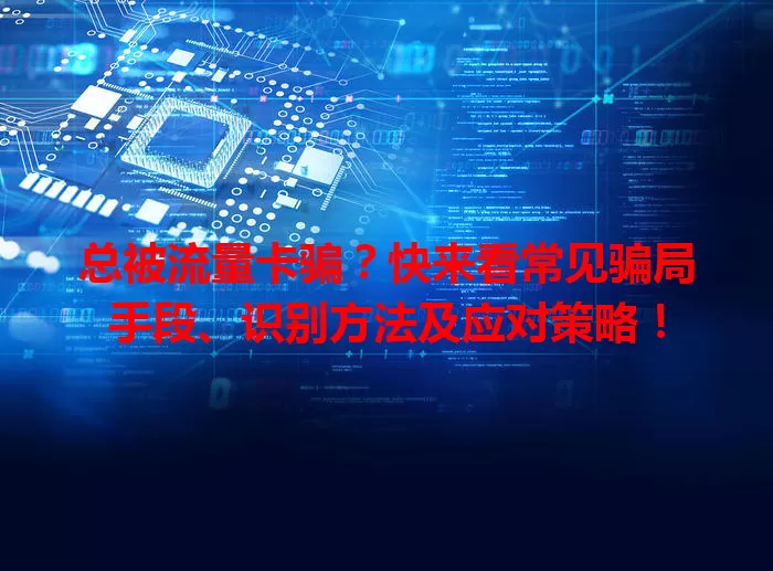 总被流量卡骗？快来看常见骗局手段、识别方法及应对策略！