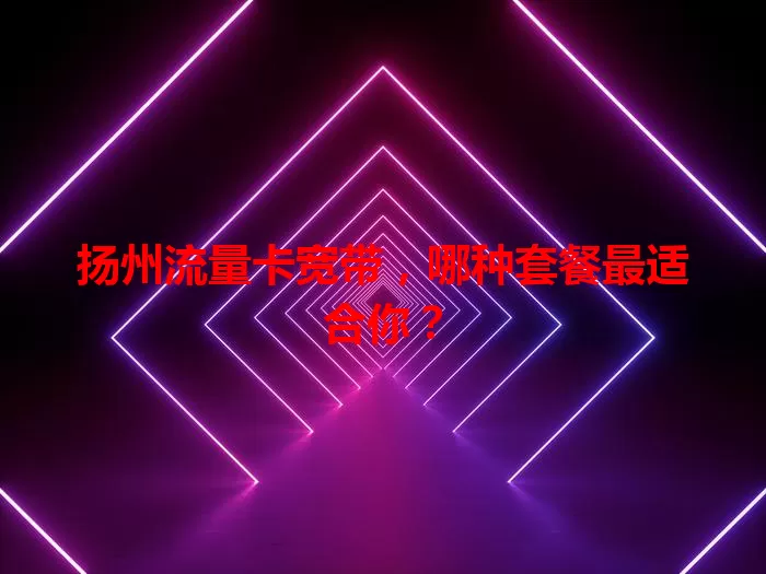 扬州流量卡宽带，哪种套餐最适合你？