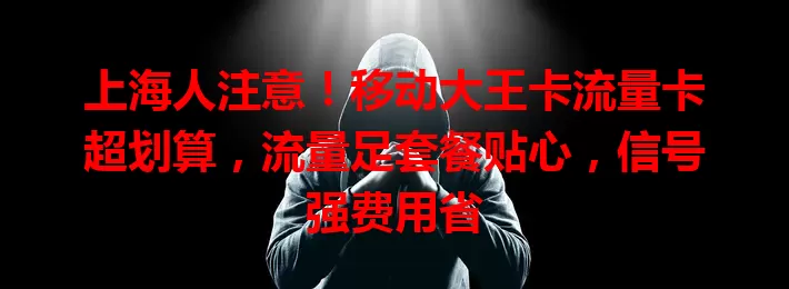 上海人注意！移动大王卡流量卡超划算，流量足套餐贴心，信号强费用省