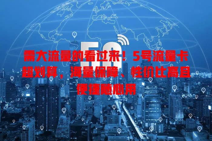 需大流量的看过来！5号流量卡超划算，海量保障、性价比高且便捷随心用