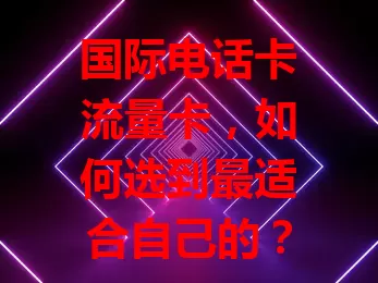 国际电话卡流量卡，如何选到最适合自己的？