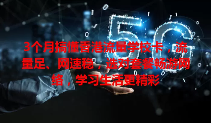 3个月搞懂香港流量学校卡，流量足、网速稳，选对套餐畅游网络，学习生活更精彩