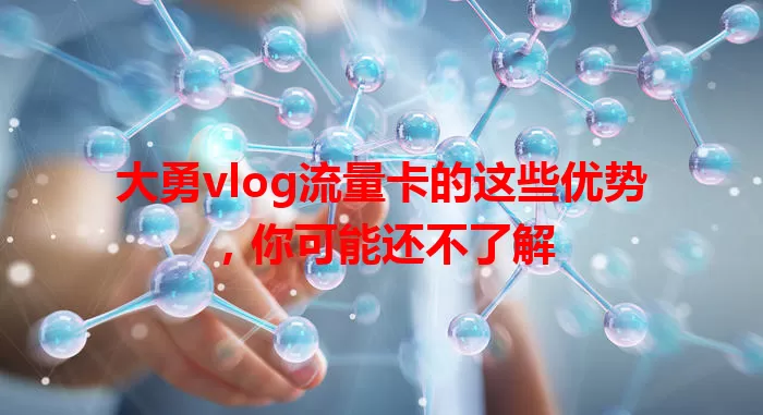 大勇vlog流量卡的这些优势，你可能还不了解
