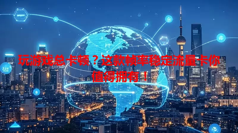 玩游戏总卡顿？这款帧率稳定流量卡你值得拥有！