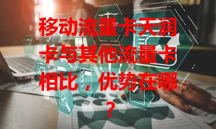 移动流量卡天润卡与其他流量卡相比，优势在哪？