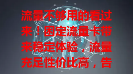 流量不够用的看过来！困定流量卡带来稳定体验，流量充足性价比高，告别焦虑开启数字之旅