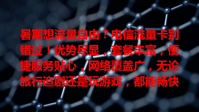 暑期想流量自由？电信流量卡别错过！优势尽显，套餐丰富，便捷服务贴心，网络覆盖广，无论旅行追剧还是玩游戏，都能畅快享网络，轻松过暑期