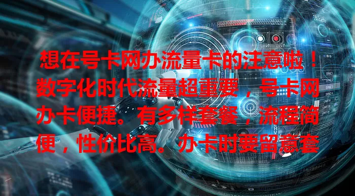 想在号卡网办流量卡的注意啦！数字化时代流量超重要，号卡网办卡便捷。有多样套餐，流程简便，性价比高。办卡时要留意套餐内容，选正规平台，这样就能轻松办适合的卡，畅享便利加网络动力。