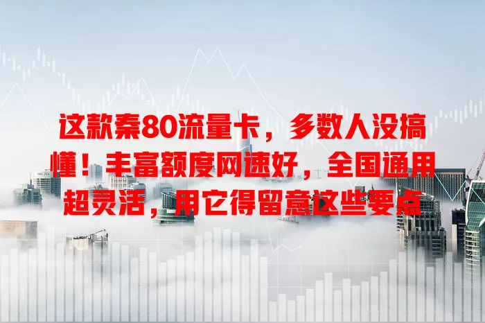 这款秦80流量卡，多数人没搞懂！丰富额度网速好，全国通用超灵活，用它得留意这些要点