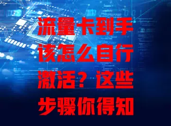 流量卡到手该怎么自行激活？这些步骤你得知道