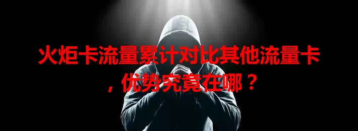 火炬卡流量累计对比其他流量卡，优势究竟在哪？