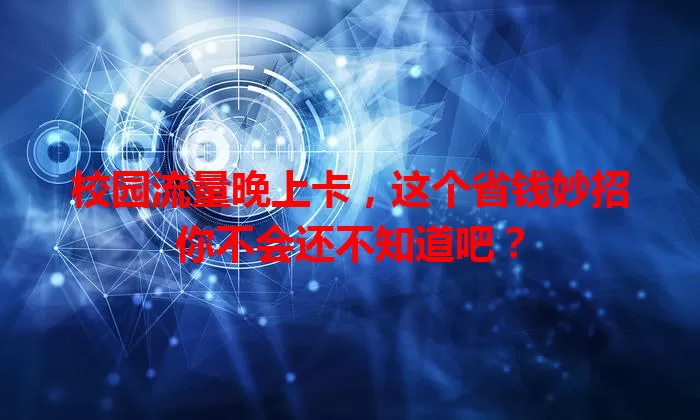 校园流量晚上卡，这个省钱妙招你不会还不知道吧？