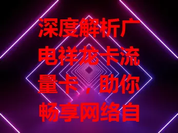 深度解析广电祥龙卡流量卡，助你畅享网络自由