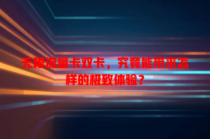 无限流量卡双卡，究竟能带来怎样的极致体验？