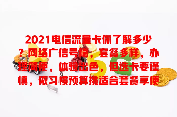 2021电信流量卡你了解多少？网络广信号稳，套餐多样，办理简便，体验出色，但选卡要谨慎，依习惯预算挑适合套餐享便捷