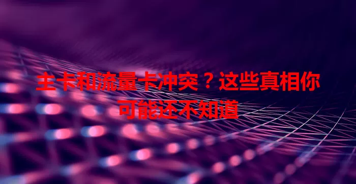 主卡和流量卡冲突？这些真相你可能还不知道