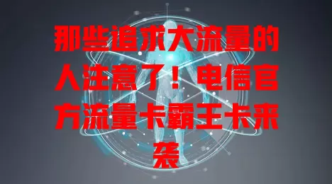 那些追求大流量的人注意了！电信官方流量卡霸王卡来袭