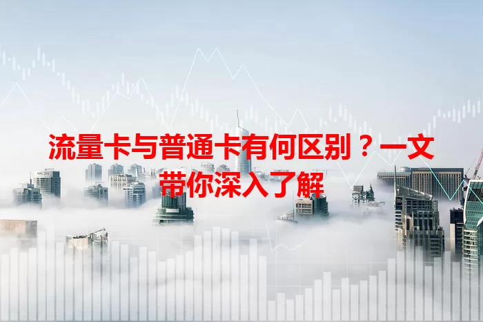流量卡与普通卡有何区别？一文带你深入了解