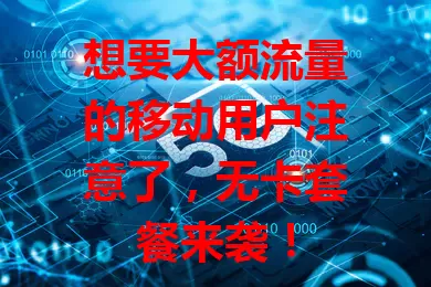 想要大额流量的移动用户注意了，无卡套餐来袭！