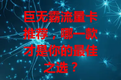 巨无霸流量卡推荐，哪一款才是你的最佳之选？