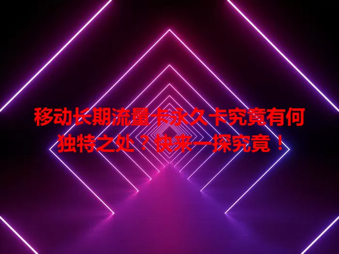 移动长期流量卡永久卡究竟有何独特之处？快来一探究竟！