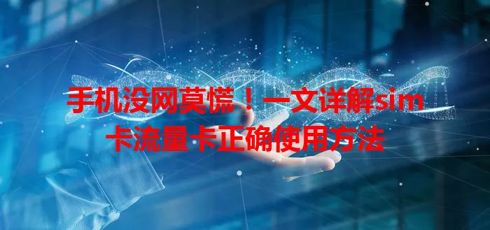 手机没网莫慌！一文详解sim卡流量卡正确使用方法