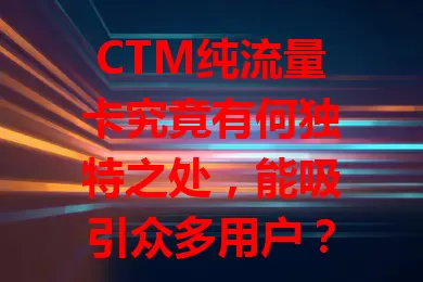 CTM纯流量卡究竟有何独特之处，能吸引众多用户？