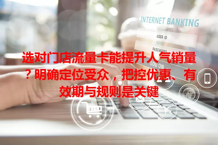 选对门店流量卡能提升人气销量？明确定位受众，把控优惠、有效期与规则是关键